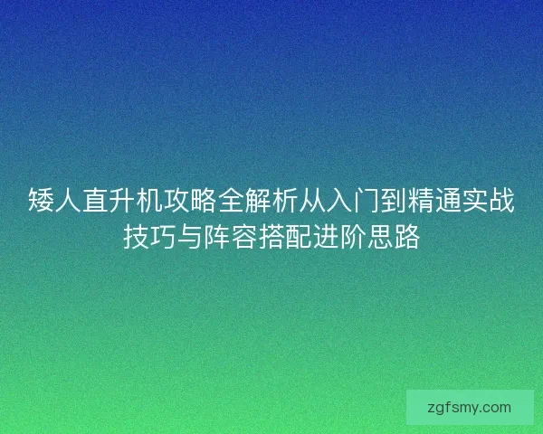 矮人直升机攻略全解析从入门到精通实战技巧与阵容搭配进阶思路