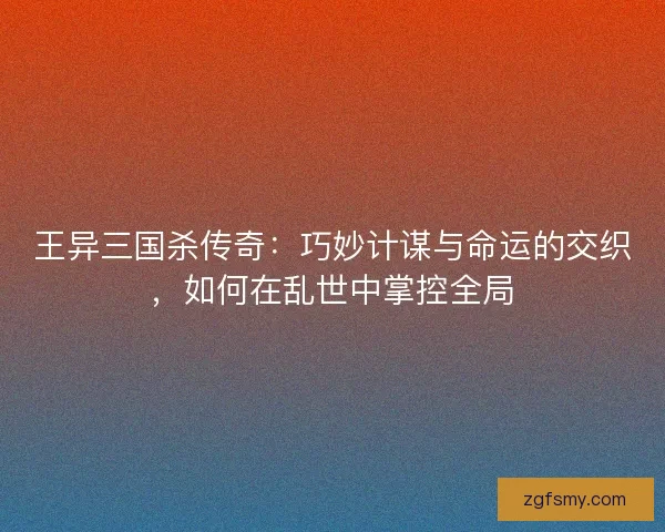 王异三国杀传奇：巧妙计谋与命运的交织，如何在乱世中掌控全局