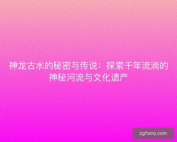 神龙古水的秘密与传说：探索千年流淌的神秘河流与文化遗产
