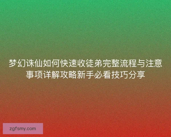 梦幻诛仙如何快速收徒弟完整流程与注意事项详解攻略新手必看技巧分享