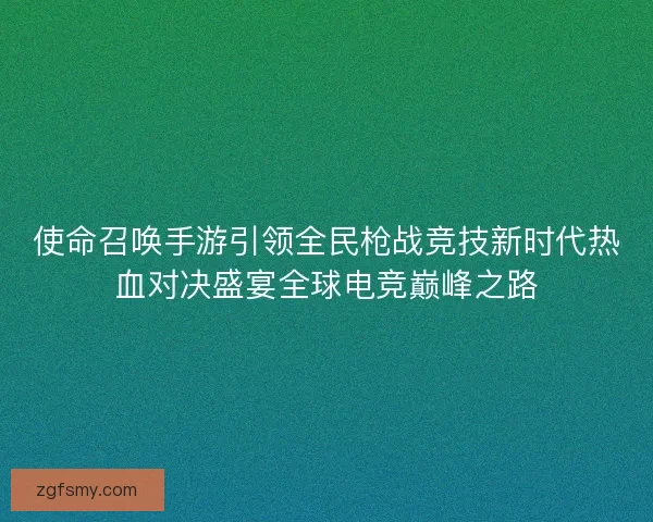 使命召唤手游引领全民枪战竞技新时代热血对决盛宴全球电竞巅峰之路