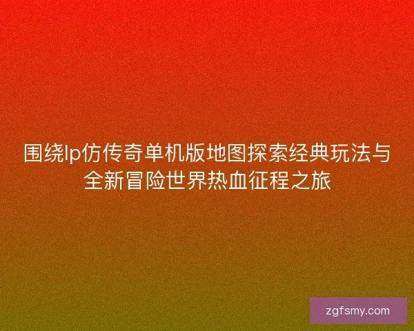 围绕lp仿传奇单机版地图探索经典玩法与全新冒险世界热血征程之旅
